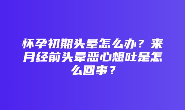 怀孕初期头晕怎么办？来月经前头晕恶心想吐是怎么回事？