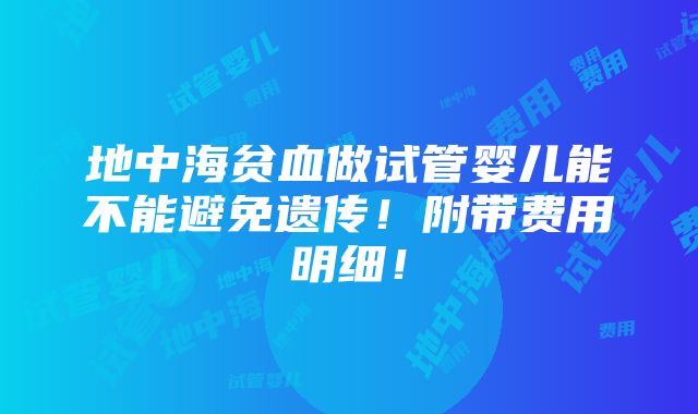 地中海贫血做试管婴儿能不能避免遗传！附带费用明细！