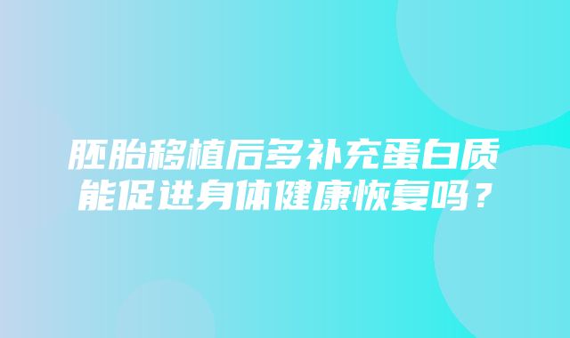 胚胎移植后多补充蛋白质能促进身体健康恢复吗？