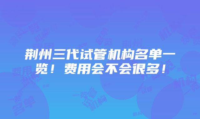 荆州三代试管机构名单一览！费用会不会很多！