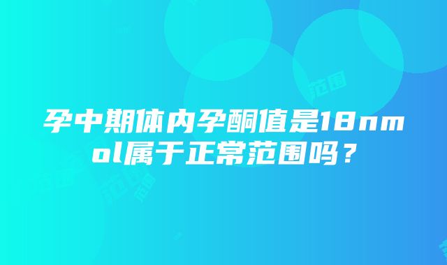 孕中期体内孕酮值是18nmol属于正常范围吗？