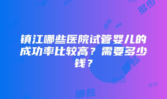 镇江哪些医院试管婴儿的成功率比较高？需要多少钱？