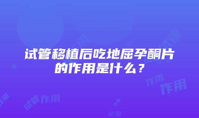 试管移植后吃地屈孕酮片的作用是什么？