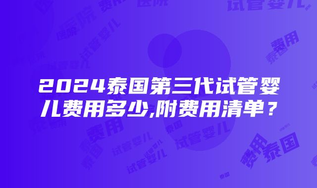 2024泰国第三代试管婴儿费用多少,附费用清单？