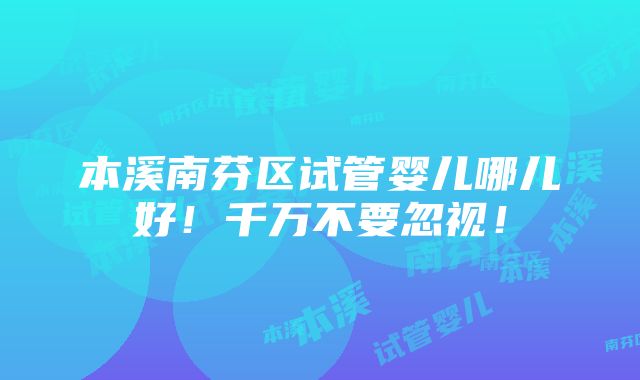 本溪南芬区试管婴儿哪儿好！千万不要忽视！