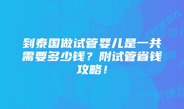 到泰国做试管婴儿是一共需要多少钱？附试管省钱攻略！