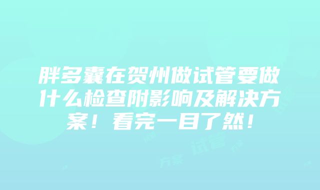 胖多囊在贺州做试管要做什么检查附影响及解决方案！看完一目了然！