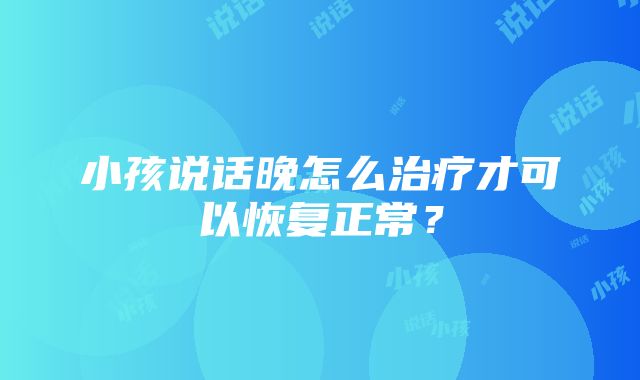 小孩说话晚怎么治疗才可以恢复正常？