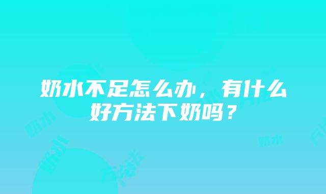 奶水不足怎么办，有什么好方法下奶吗？