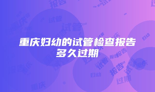 重庆妇幼的试管检查报告多久过期