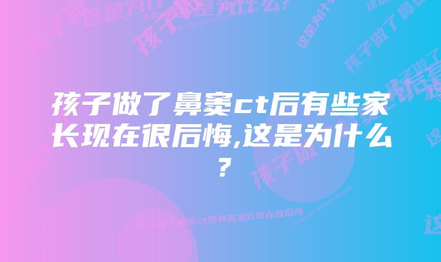 孩子做了鼻窦ct后有些家长现在很后悔,这是为什么？