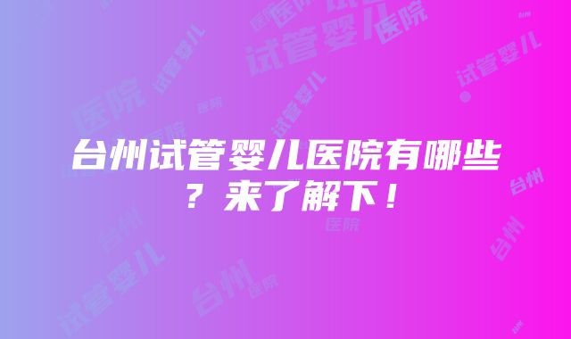 台州试管婴儿医院有哪些？来了解下！