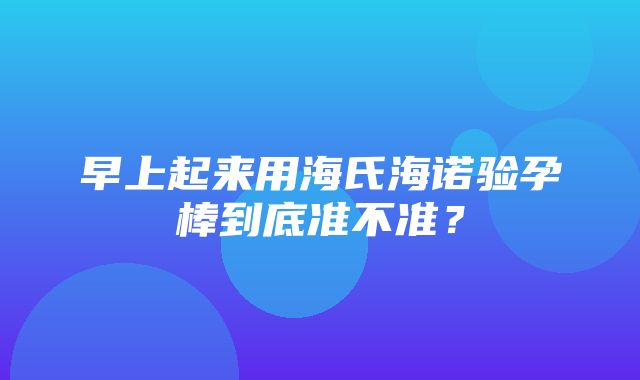 早上起来用海氏海诺验孕棒到底准不准？