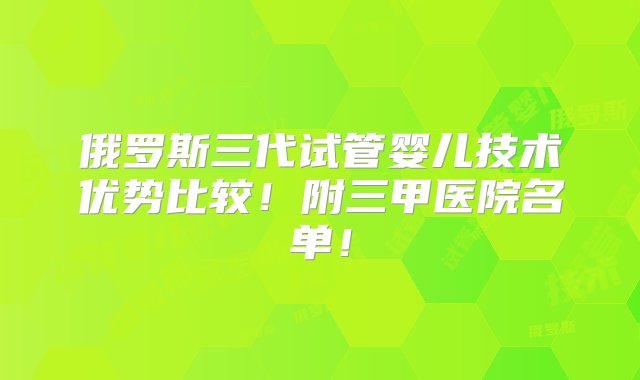 俄罗斯三代试管婴儿技术优势比较！附三甲医院名单！