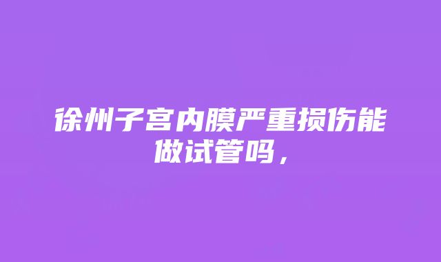 徐州子宫内膜严重损伤能做试管吗，