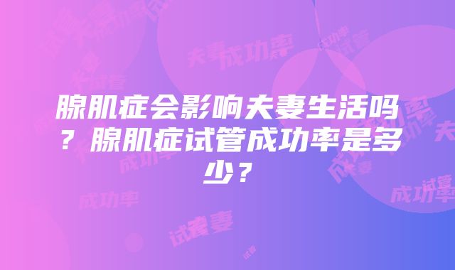 腺肌症会影响夫妻生活吗？腺肌症试管成功率是多少？