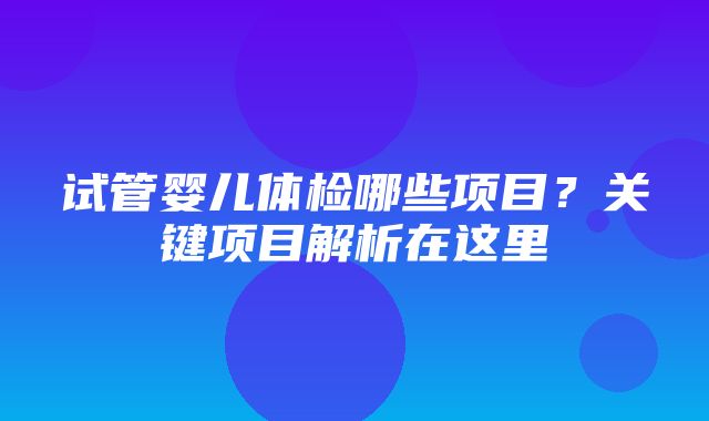 试管婴儿体检哪些项目？关键项目解析在这里