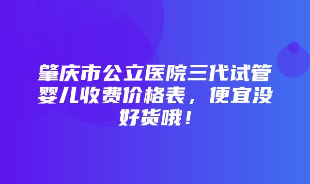 肇庆市公立医院三代试管婴儿收费价格表，便宜没好货哦！