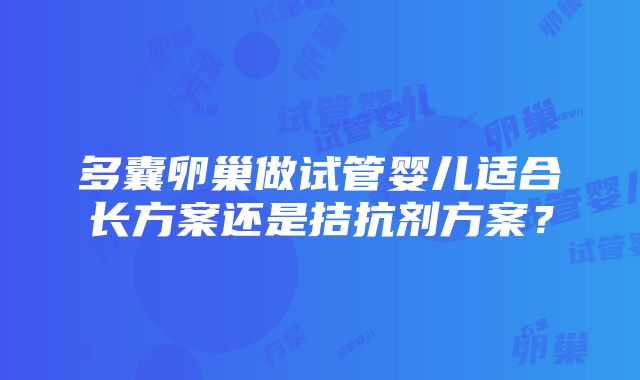 多囊卵巢做试管婴儿适合长方案还是拮抗剂方案？