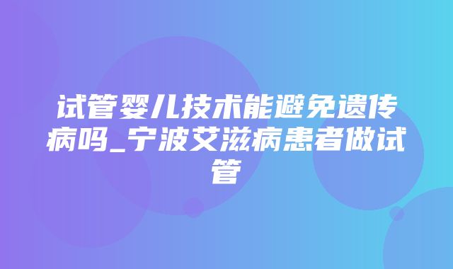 试管婴儿技术能避免遗传病吗_宁波艾滋病患者做试管