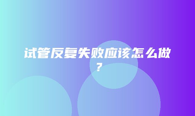 试管反复失败应该怎么做？