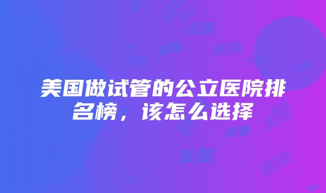 美国做试管的公立医院排名榜，该怎么选择