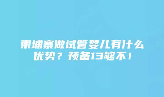 柬埔寨做试管婴儿有什么优势？预备13够不！