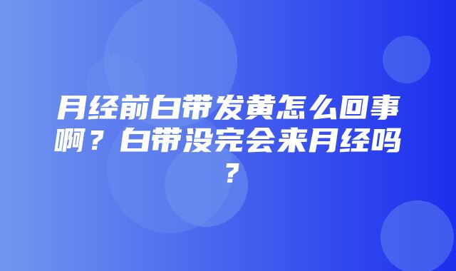 月经前白带发黄怎么回事啊？白带没完会来月经吗？