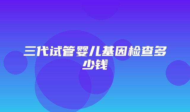 三代试管婴儿基因检查多少钱