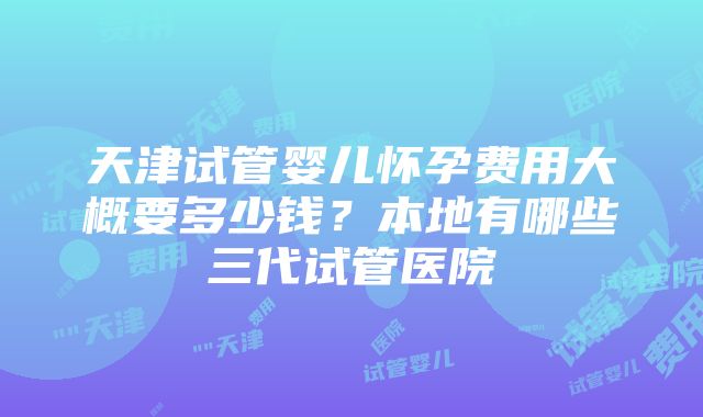 天津试管婴儿怀孕费用大概要多少钱？本地有哪些三代试管医院