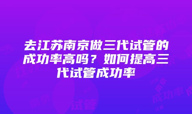 去江苏南京做三代试管的成功率高吗？如何提高三代试管成功率