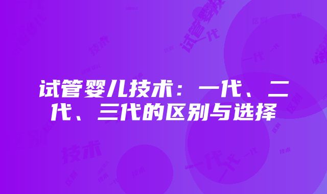 试管婴儿技术：一代、二代、三代的区别与选择