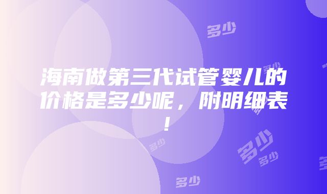 海南做第三代试管婴儿的价格是多少呢，附明细表！