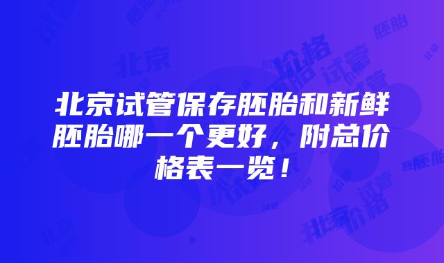 北京试管保存胚胎和新鲜胚胎哪一个更好，附总价格表一览！