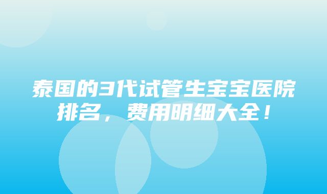 泰国的3代试管生宝宝医院排名，费用明细大全！