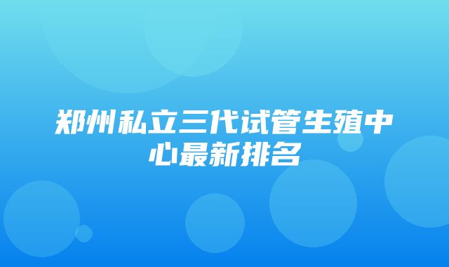 郑州私立三代试管生殖中心最新排名