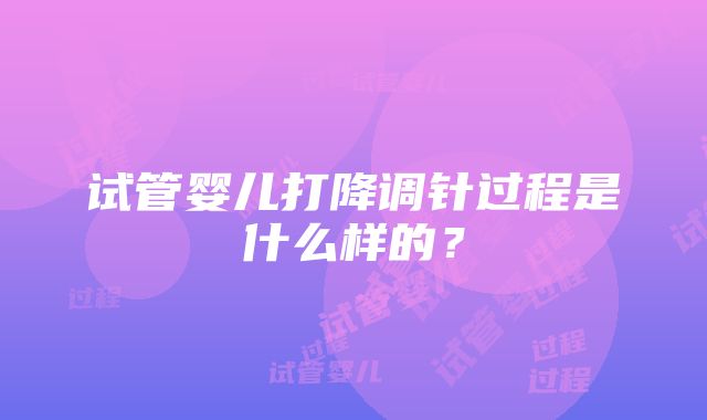 试管婴儿打降调针过程是什么样的？