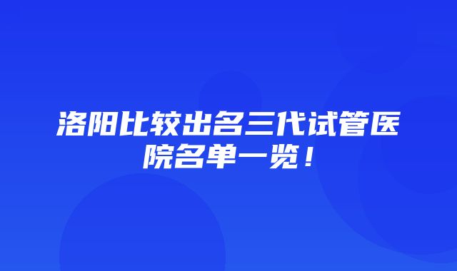 洛阳比较出名三代试管医院名单一览！