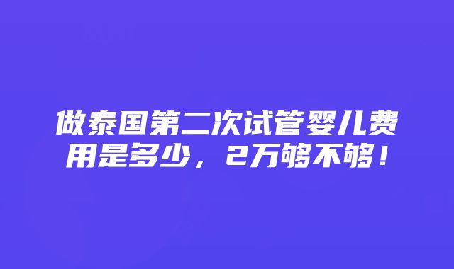 做泰国第二次试管婴儿费用是多少，2万够不够！