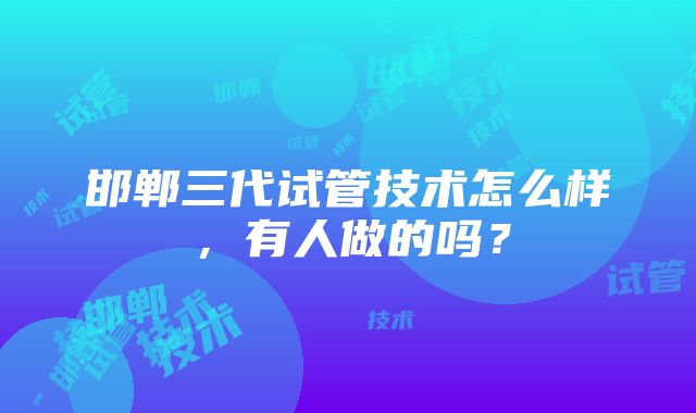 邯郸三代试管技术怎么样，有人做的吗？