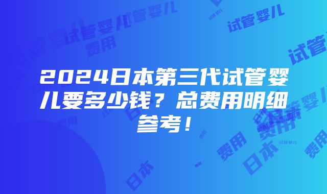 2024日本第三代试管婴儿要多少钱？总费用明细参考！