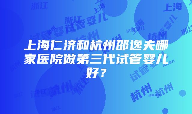 上海仁济和杭州邵逸夫哪家医院做第三代试管婴儿好？