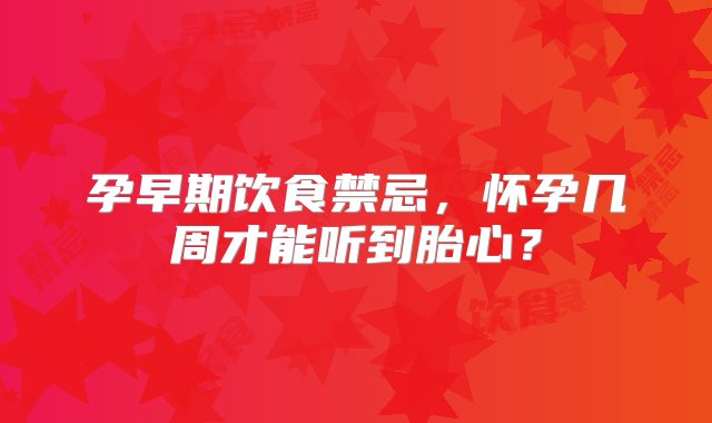 孕早期饮食禁忌，怀孕几周才能听到胎心？