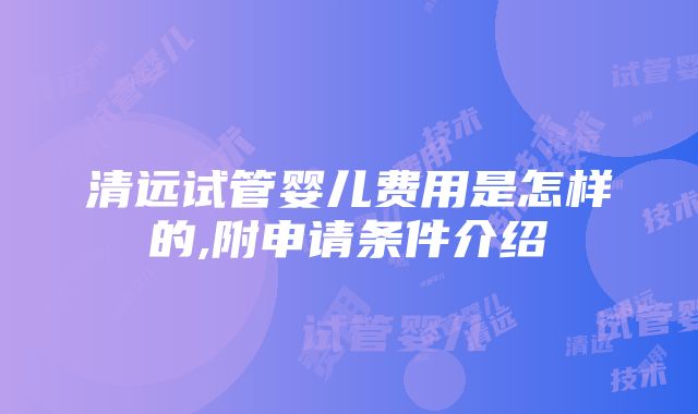 清远试管婴儿费用是怎样的,附申请条件介绍