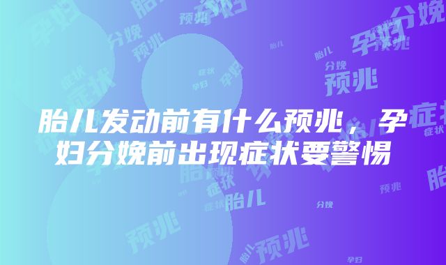 胎儿发动前有什么预兆，孕妇分娩前出现症状要警惕