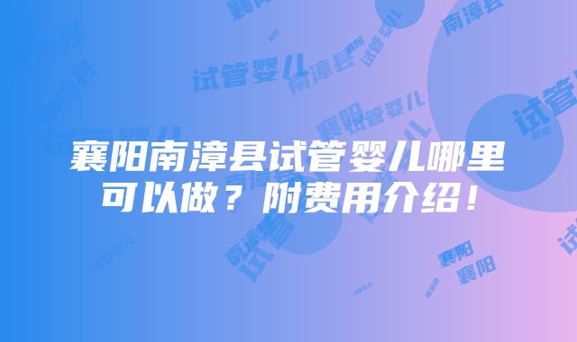 襄阳南漳县试管婴儿哪里可以做？附费用介绍！