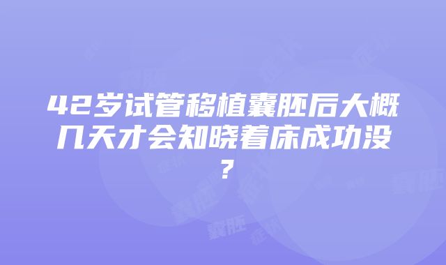 42岁试管移植囊胚后大概几天才会知晓着床成功没？