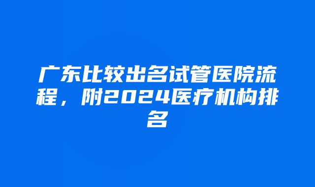 广东比较出名试管医院流程，附2024医疗机构排名