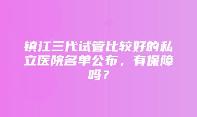 镇江三代试管比较好的私立医院名单公布，有保障吗？