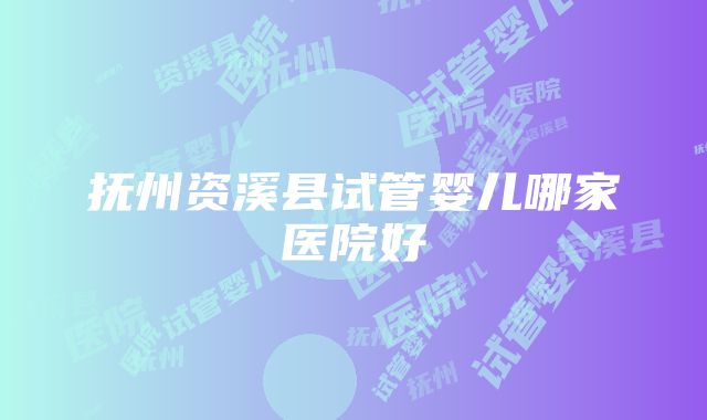 抚州资溪县试管婴儿哪家医院好